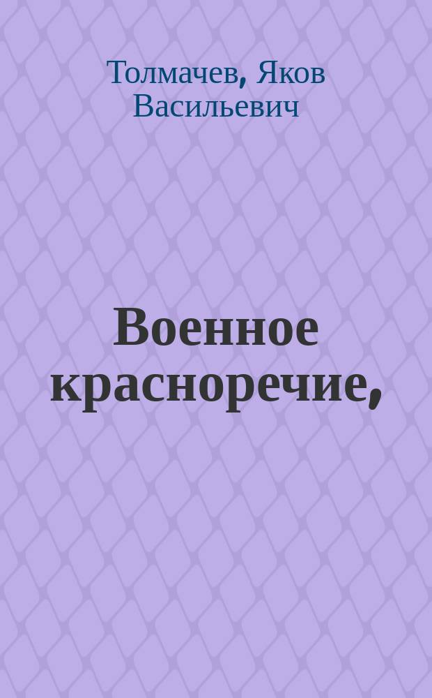 Военное красноречие, : Основанное на общих началах словесности, : С присовокуплением примеров в разных родах онаго