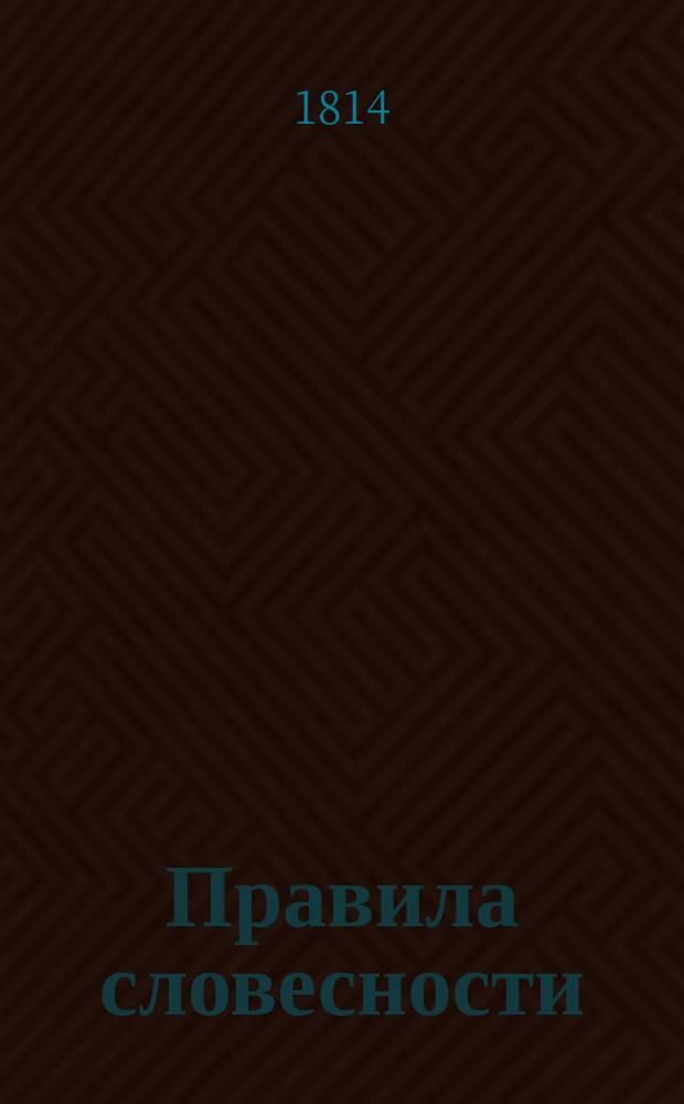 Правила словесности : Руководствующия от первых начал до вышших совершенств красноречия, В четырех частях. Ч.1