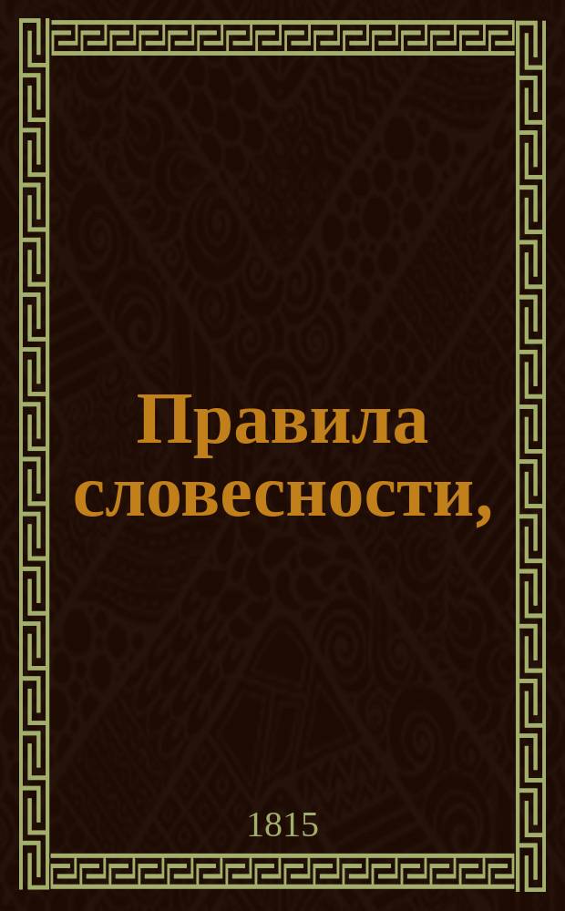 Правила словесности, : Руководствующия от первых начал до вышших совершенств красноречия, : В четырех частях