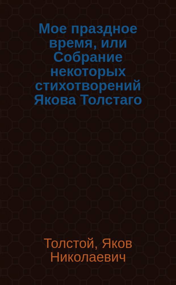 Мое праздное время, или Собрание некоторых стихотворений Якова Толстаго