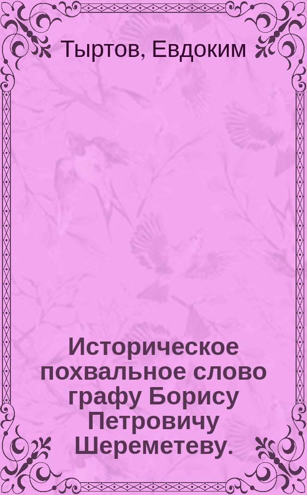 Историческое похвальное слово графу Борису Петровичу Шереметеву.