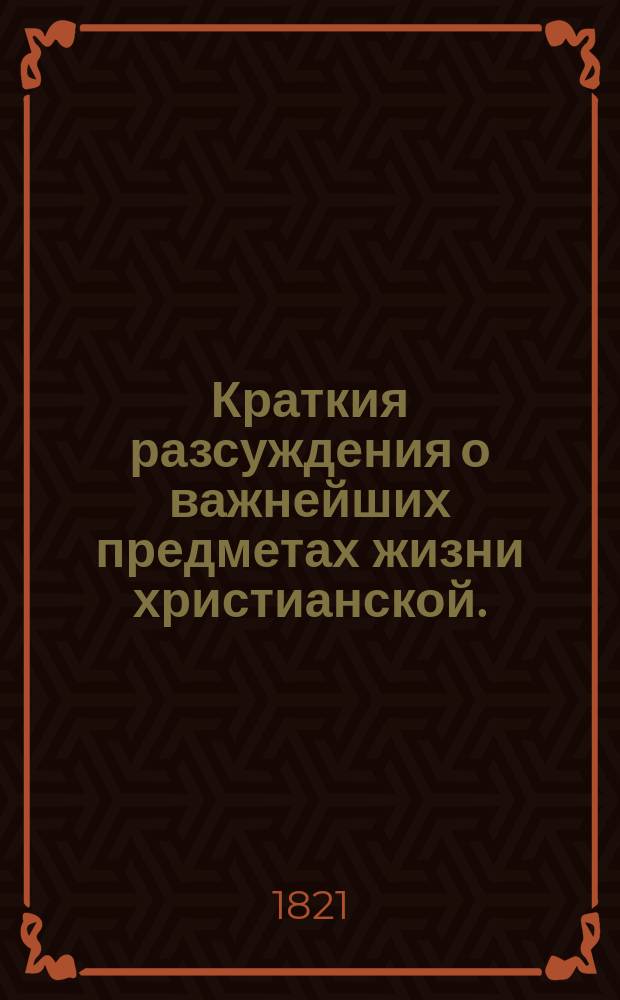 Краткия разсуждения о важнейших предметах жизни христианской. : Перевод с немецкаго