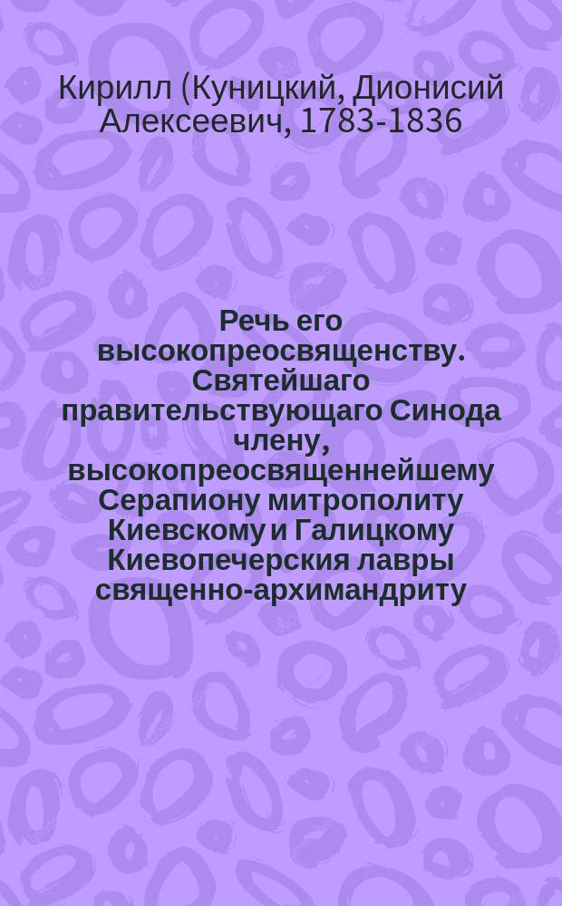 Речь его высокопреосвященству. Святейшаго правительствующаго Синода члену, высокопреосвященнейшему Серапиону митрополиту Киевскому и Галицкому Киевопечерския лавры священно-архимандриту, и разных орденов кавалеру,