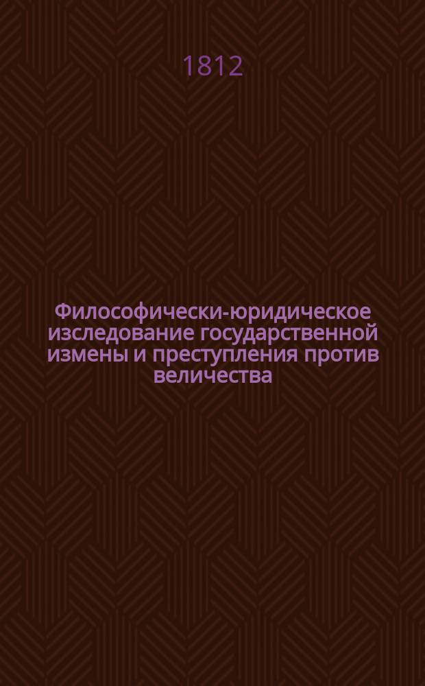 Философически-юридическое изследование государственной измены и преступления против величества : С кратким начертанием истории законодательства о сем преступлении