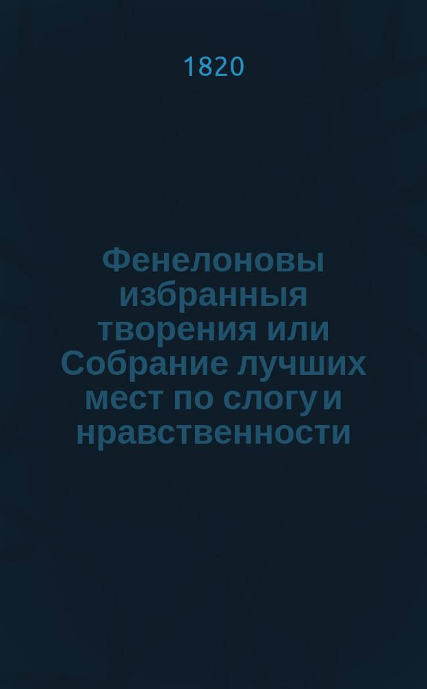 Фенелоновы избранныя творения или Собрание лучших мест по слогу и нравственности : Творение полезное для образования сердца и вкуса юношества. Ч.3