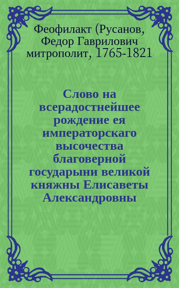 Слово на всерадостнейшее рождение ея императорскаго высочества благоверной государыни великой княжны Елисаветы Александровны,