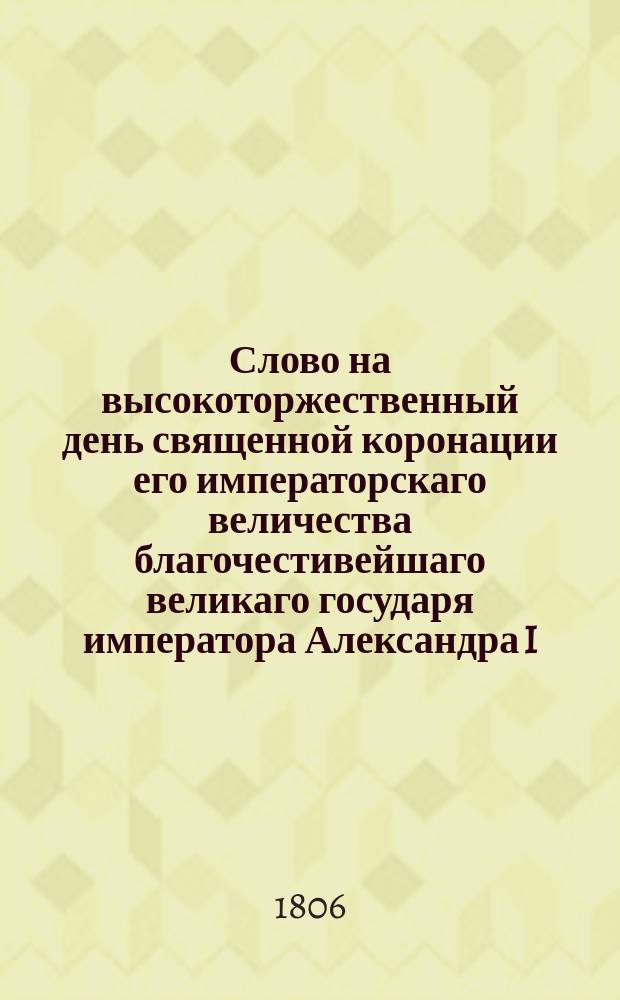 Слово на высокоторжественный день священной коронации его императорскаго величества благочестивейшаго великаго государя императора Александра I,