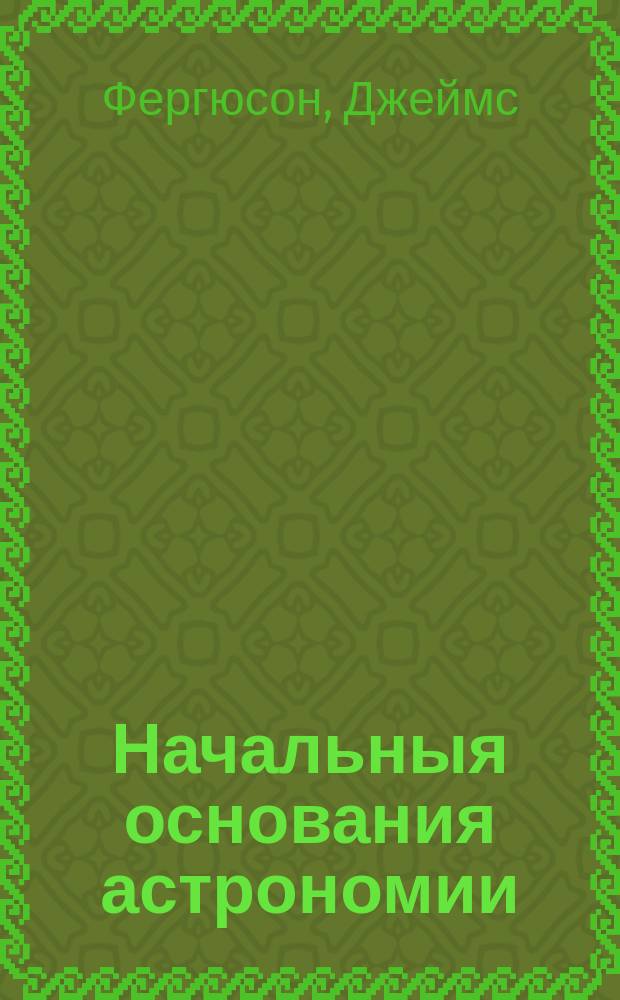 Начальныя основания астрономии : В пользу юношества, : Содержащияся в десяти разговорах