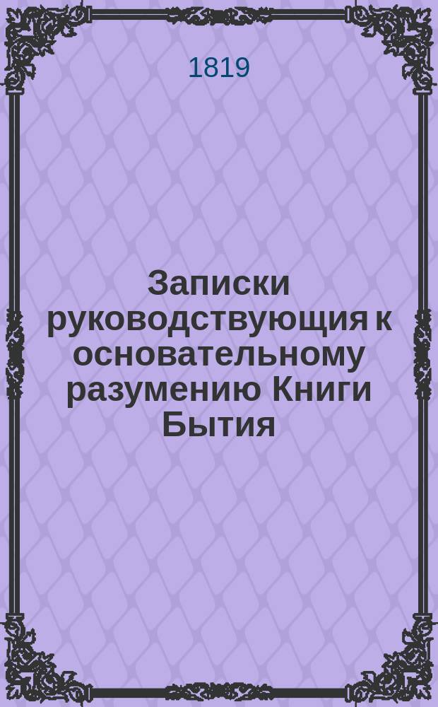 Записки руководствующия к основательному разумению Книги Бытия : Заключающия в себе и перевод сея книги на руское наречие. Ч.1 : Сотворение мира и история перваго мира