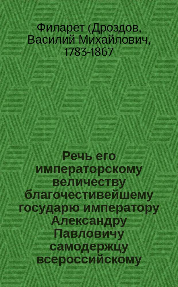 Речь его императорскому величеству благочестивейшему государю императору Александру Павловичу самодержцу всероссийскому,