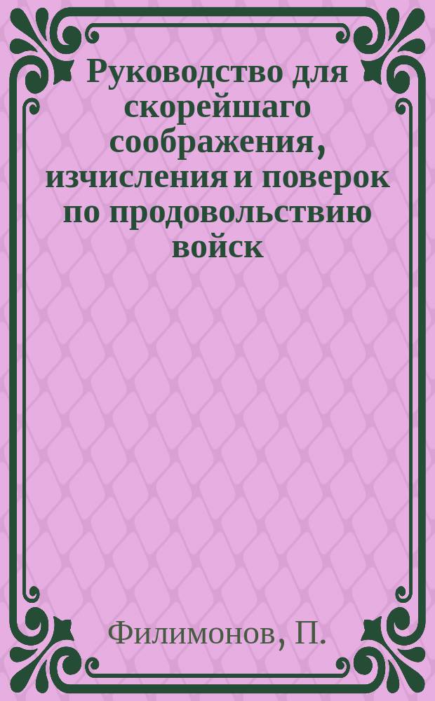 Руководство для скорейшаго соображения, изчисления и поверок по продовольствию войск.