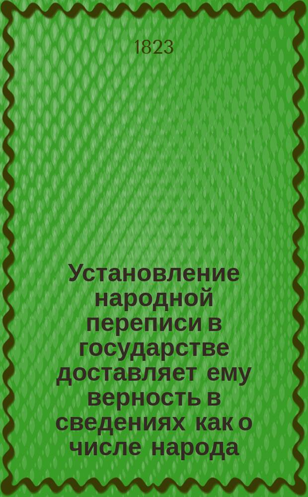 Установление народной переписи в государстве доставляет ему верность в сведениях как о числе народа, так и о государственных доходах окладных и о числе повинностей подданных.