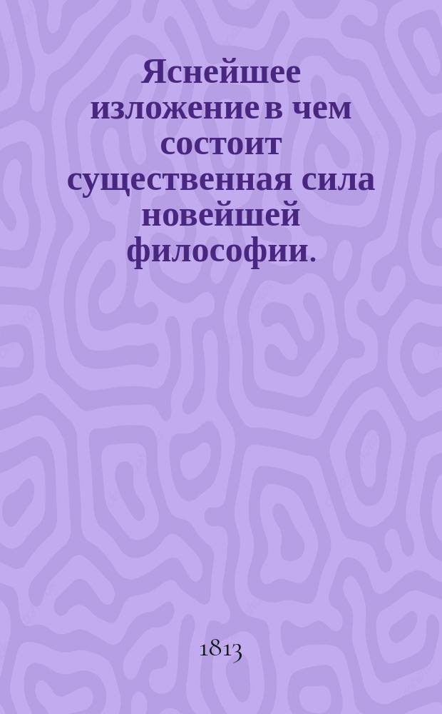 Яснейшее изложение в чем состоит существенная сила новейшей философии. : Опыт принудить читателей к разумению