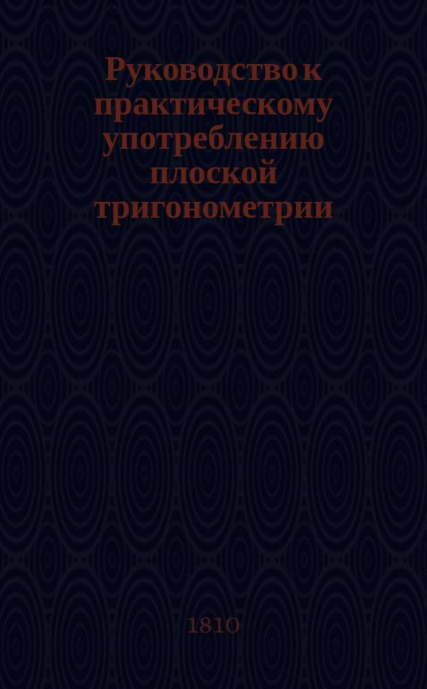 Руководство к практическому употреблению плоской тригонометрии : В пользу военно-служащих