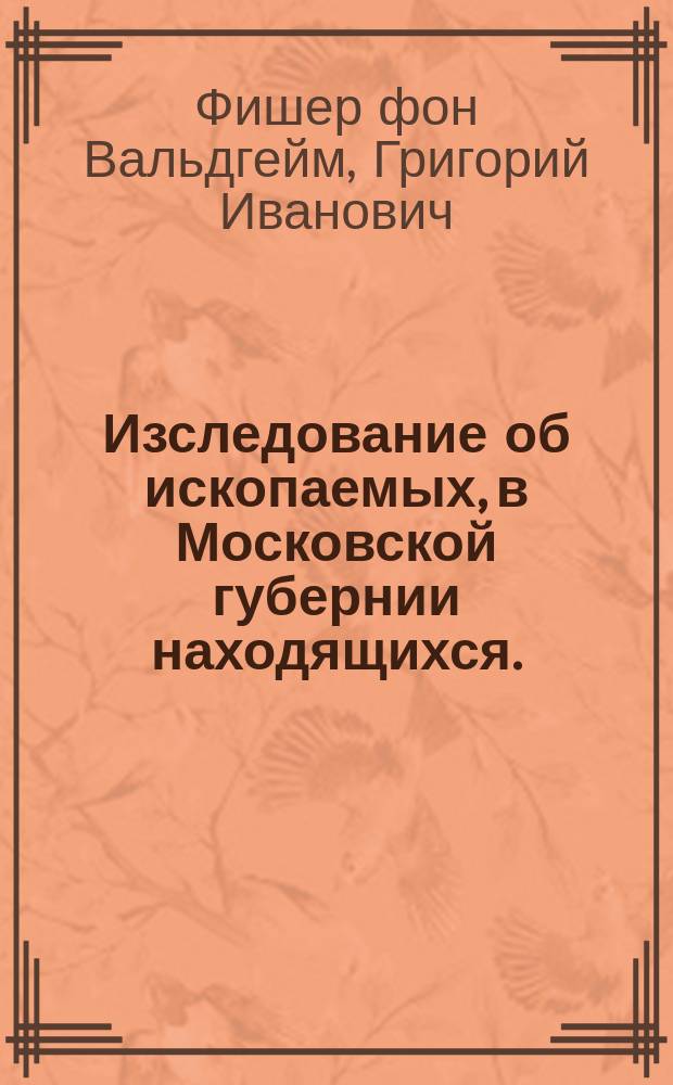 Изследование об ископаемых, в Московской губернии находящихся. : Об энкринитах, полицеритах (многорогах) и умбеллюларитах или щитоносках; : С приложением известия о преднамереваемом описании Московской губернии