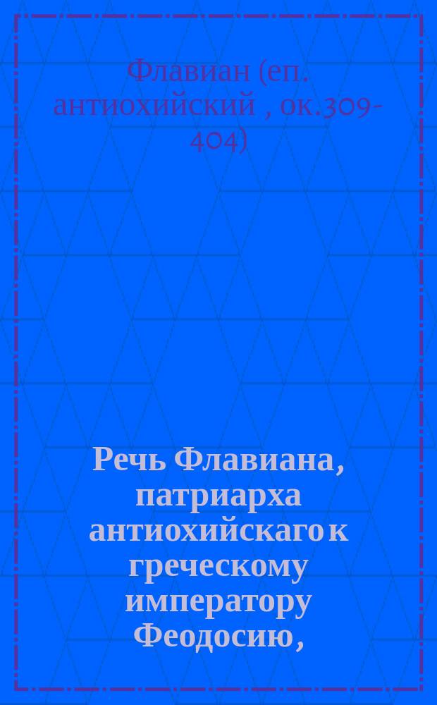 Речь Флавиана, патриарха антиохийскаго к греческому императору Феодосию, : Просительная о помиловании города Антиохии : С присовокуплением жизни переводчика