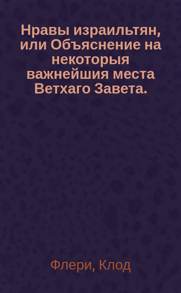 Нравы израильтян, или Объяснение на некоторыя важнейшия места Ветхаго Завета.