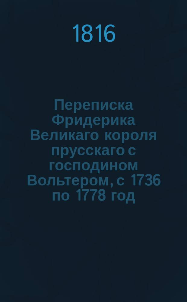 Переписка Фридерика Великаго короля прусскаго с господином Вольтером, с 1736 по 1778 год, : Перевод с французскаго