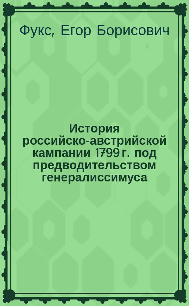 История российско-австрийской кампании 1799 г. под предводительством генералиссимуса, князя Италийскаго, графа Александра Васильевича Суворова-Рымникскаго,
