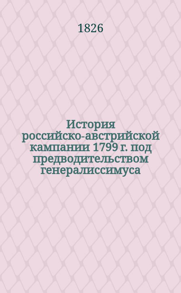 История российско-австрийской кампании 1799 г. под предводительством генералиссимуса, князя Италийскаго, графа Александра Васильевича Суворова-Рымникскаго. Ч.2 : Подлинные акты и оффициальныя бумаги