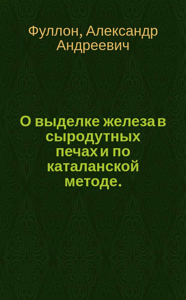 О выделке железа в сыродутных печах и по каталанской методе.