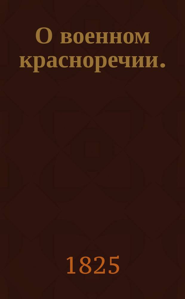 О военном красноречии. : Из XXIX части Трудов высочайше утвержденнаго Вольнаго общества любителей российской словесности