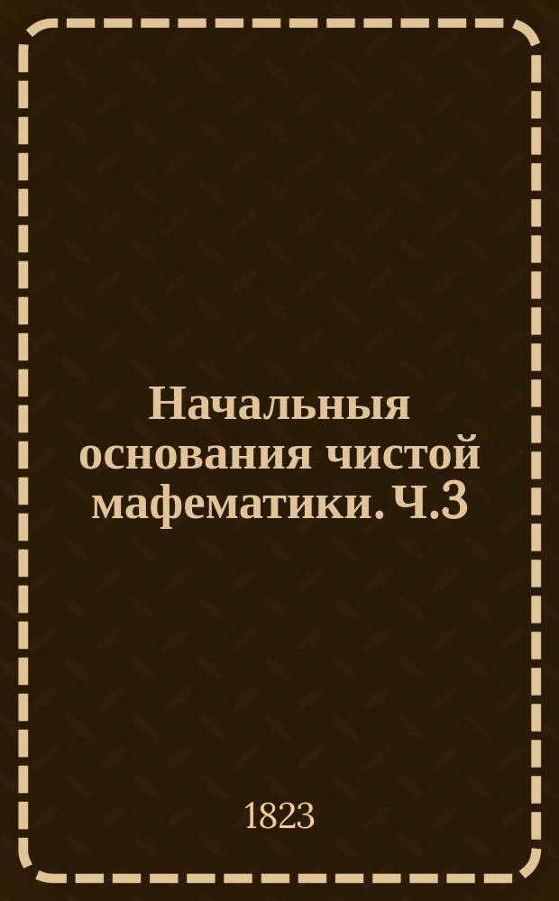 Начальныя основания чистой мафематики. Ч.3