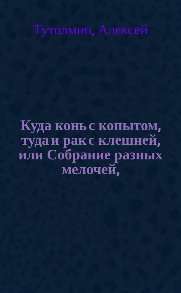 Куда конь с копытом, туда и рак с клешней, или Собрание разных мелочей,
