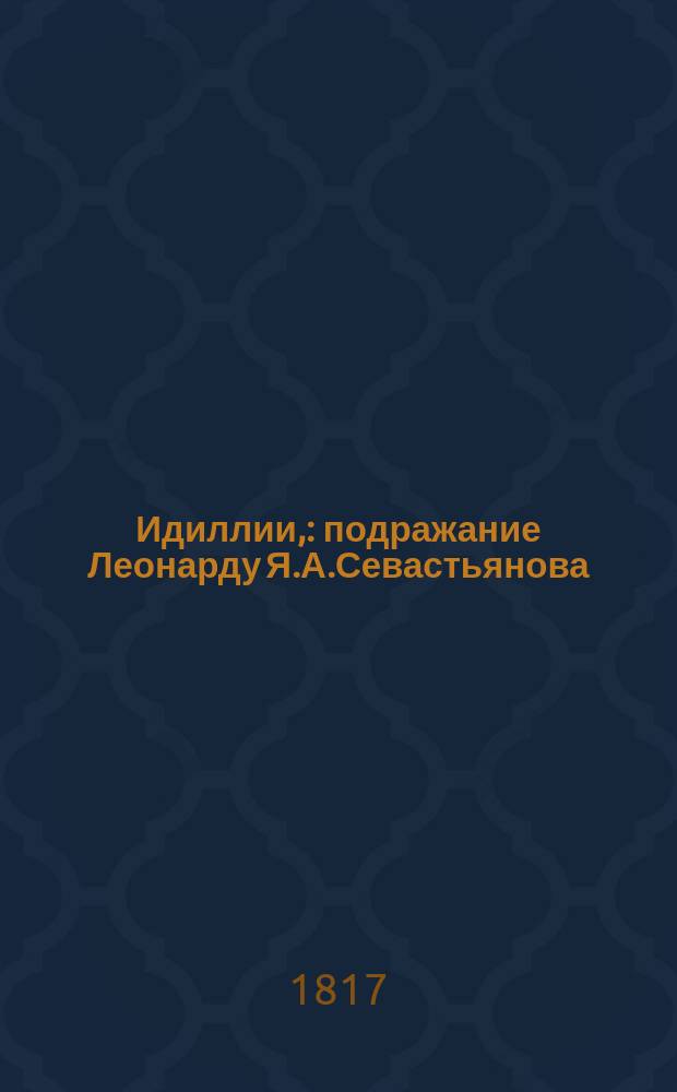 Идиллии, : подражание Леонарду Я.А.Севастьянова