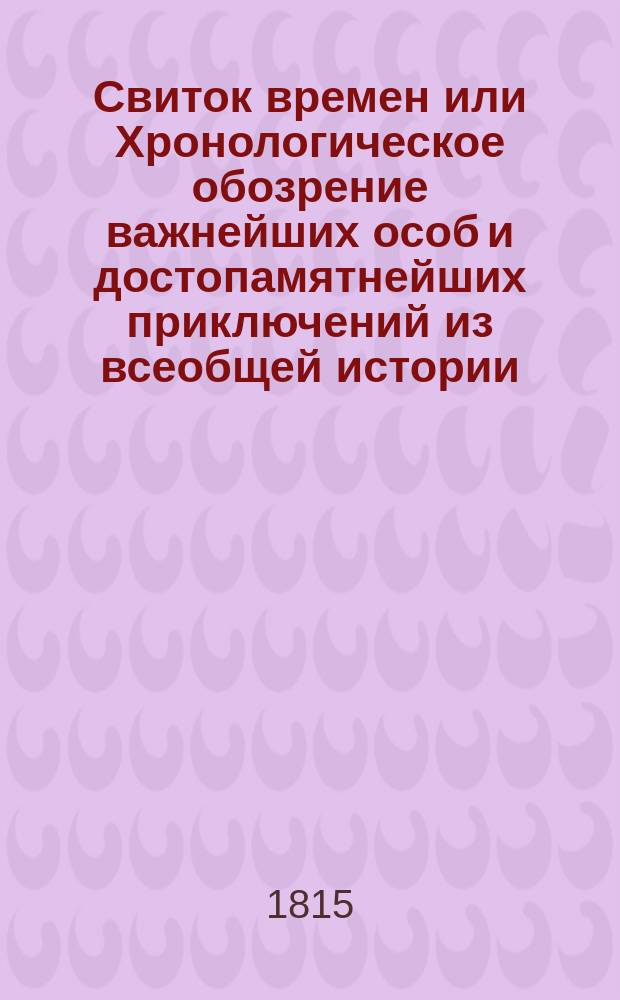 Свиток времен или Хронологическое обозрение важнейших особ и достопамятнейших приключений из всеобщей истории. : С древних времен до начала 1815 года