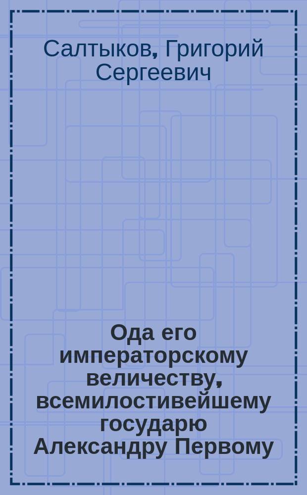 Ода его императорскому величеству, всемилостивейшему государю Александру Первому, императору и самодержцу всероссийскому, : на случай всерадостнейшаго его миропомазания и возложения короны