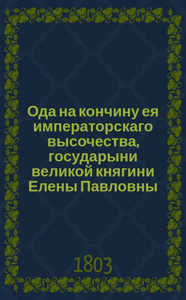 Ода на кончину ея императорскаго высочества, государыни великой княгини Елены Павловны, наследной принцессы Мекленбургской : Сентября 12, 1803 года