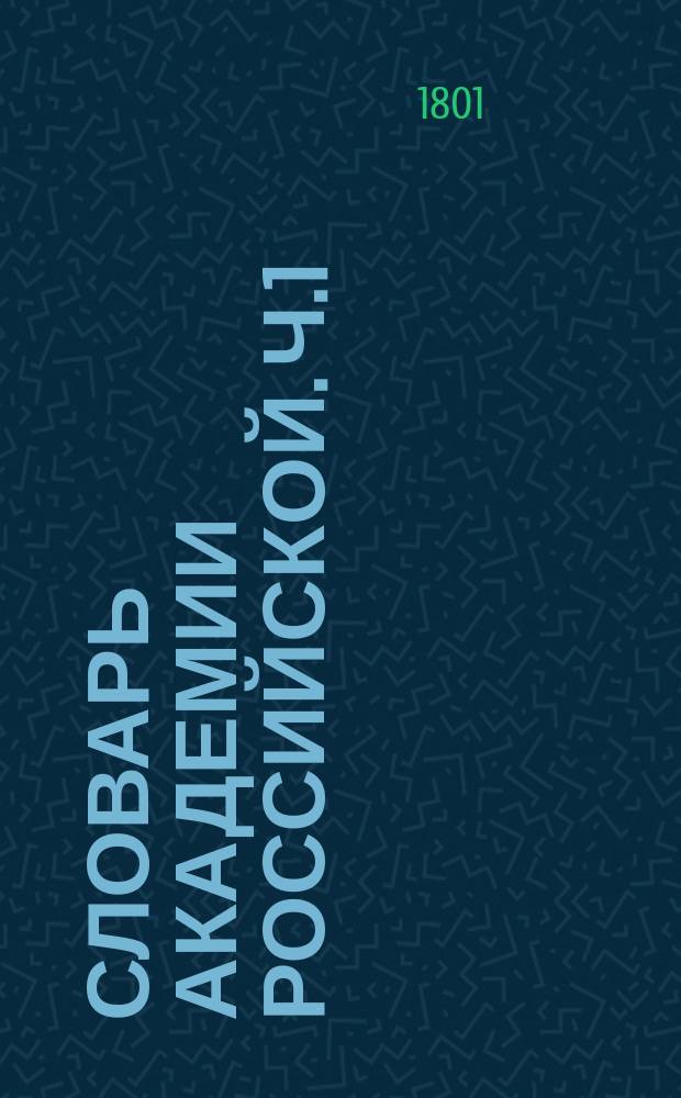 Словарь Академии Российской. Ч.1 : От А до Г