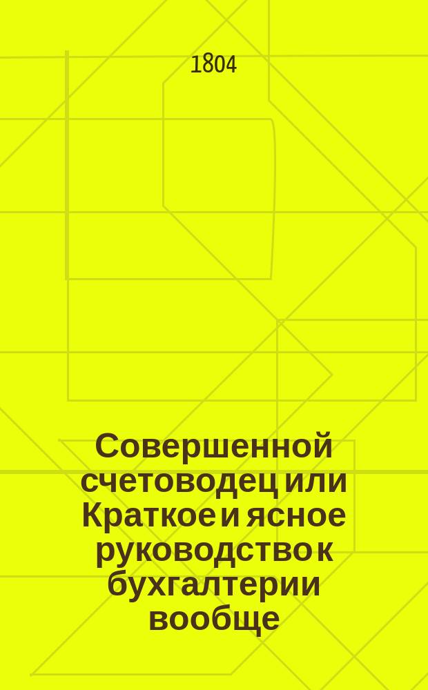 Совершенной счетоводец или Краткое и ясное руководство к бухгалтерии вообще : С присовокуплением практических торговых примеров. Ч.2 : Краткое толкование о курсах вообще