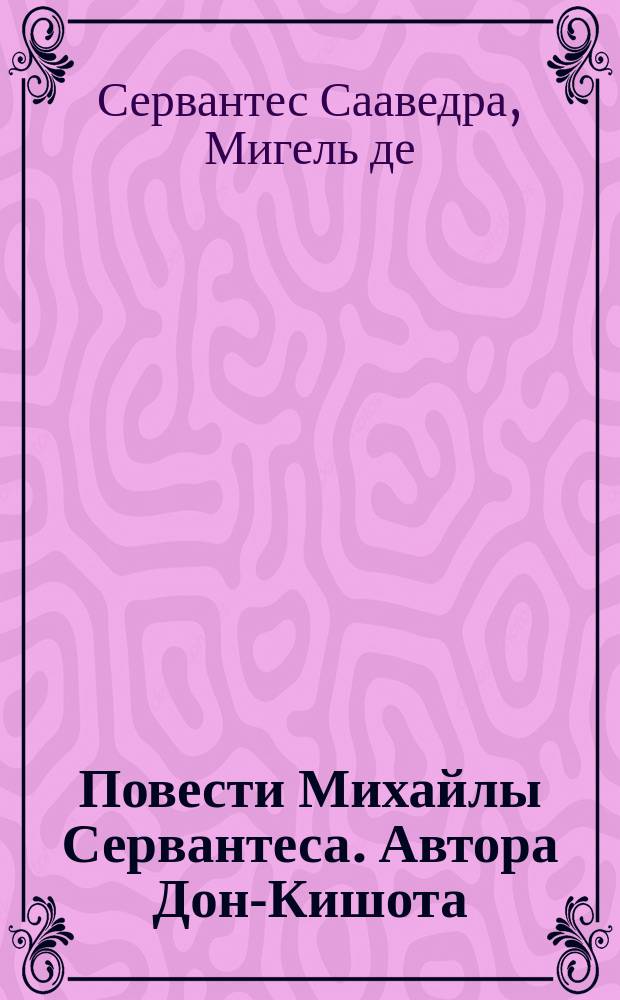 Повести Михайлы Сервантеса. Автора Дон-Кишота
