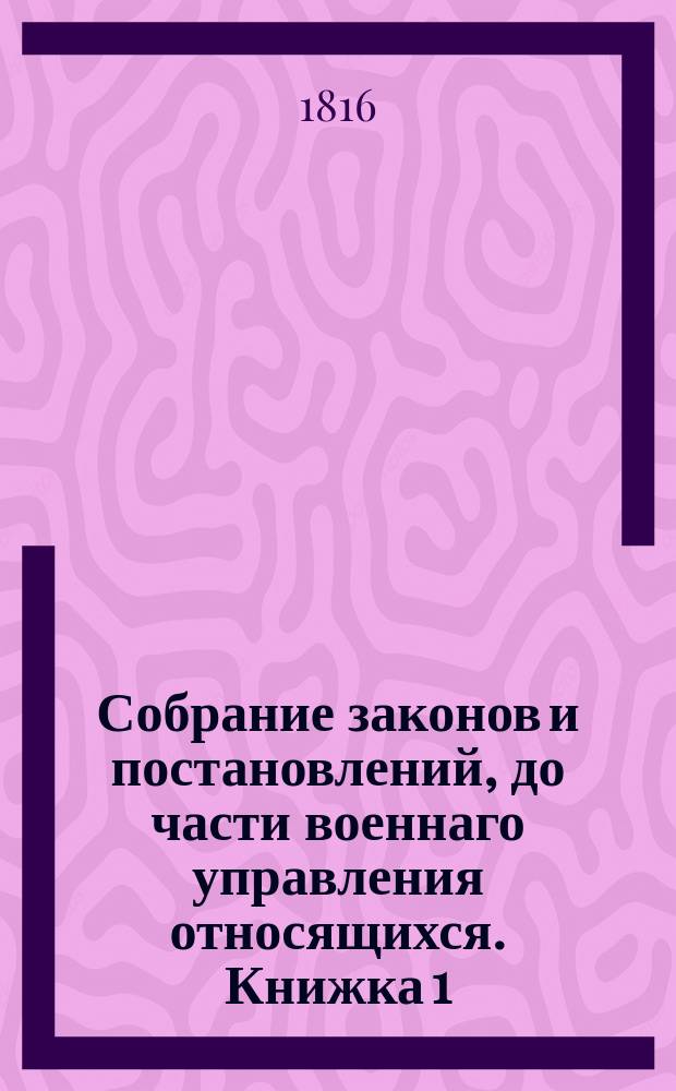 Собрание законов и постановлений, до части военнаго управления относящихся. Книжка 1