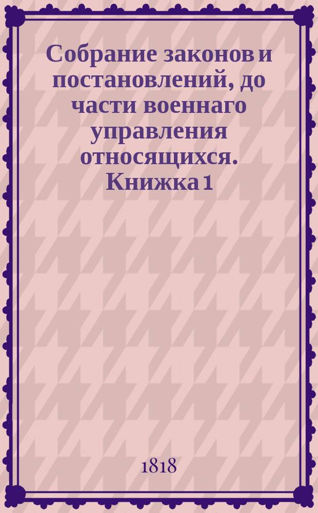 Собрание законов и постановлений, до части военнаго управления относящихся. Книжка 1