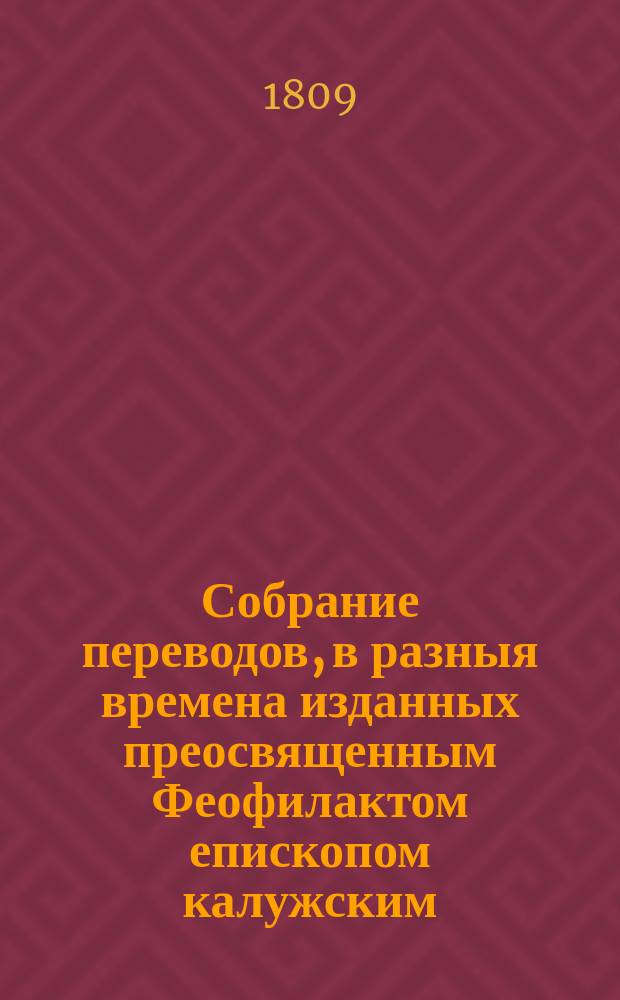 Собрание переводов, в разныя времена изданных преосвященным Феофилактом епископом калужским, что ныне синодальный член и архиепископ рязанский