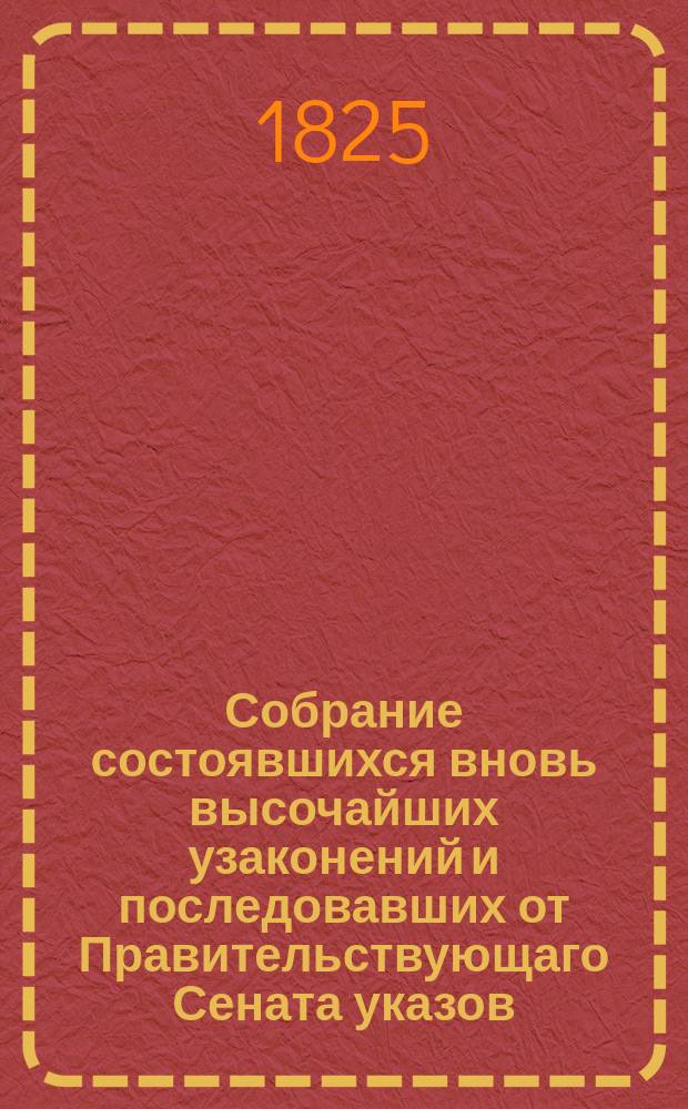 Собрание состоявшихся вновь высочайших узаконений и последовавших от Правительствующаго Сената указов, напечатанных в Московской Правительствующаго Сената типографии в 1825 году