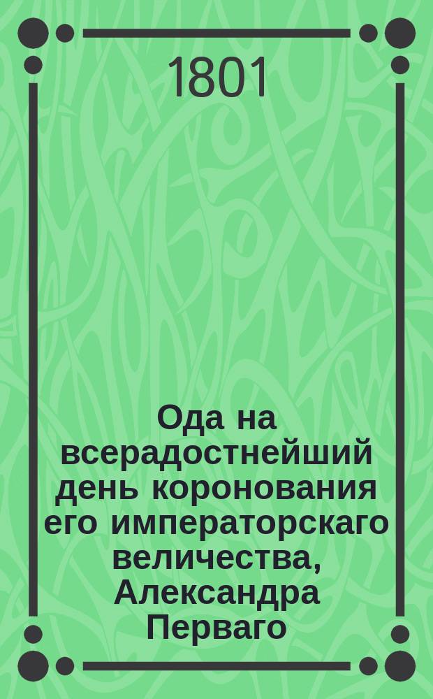 Ода на всерадостнейший день коронования его императорскаго величества, Александра Перваго, 1801 года сентября дня.