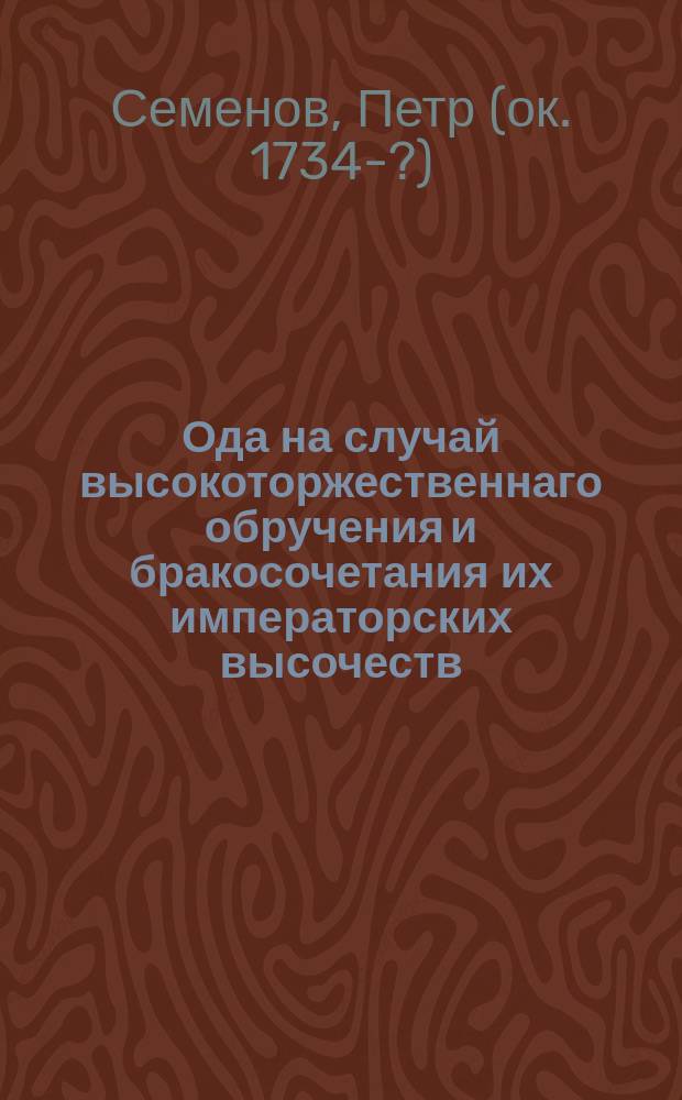 Ода на случай высокоторжественнаго обручения и бракосочетания их императорских высочеств: великаго князя Николая Павловича и великой княжны Александры Феодоровны