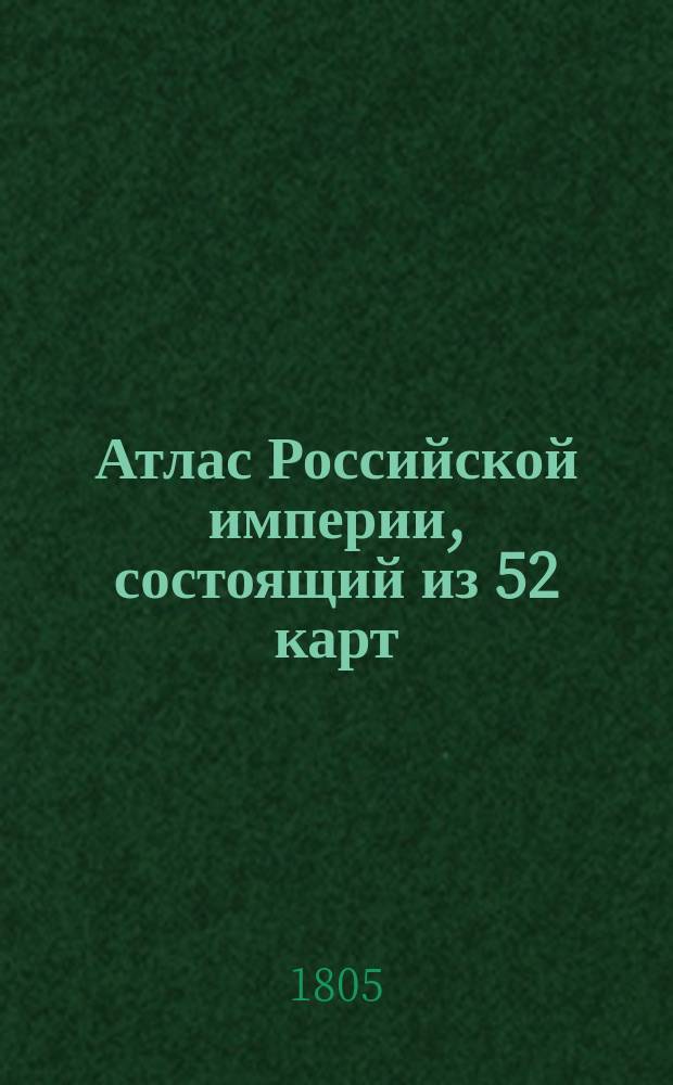 Атлас Российской империи, состоящий из 52 карт : Изданный во граде С.Петра в лето 1796 е а царствования Екатерины II XXXV е