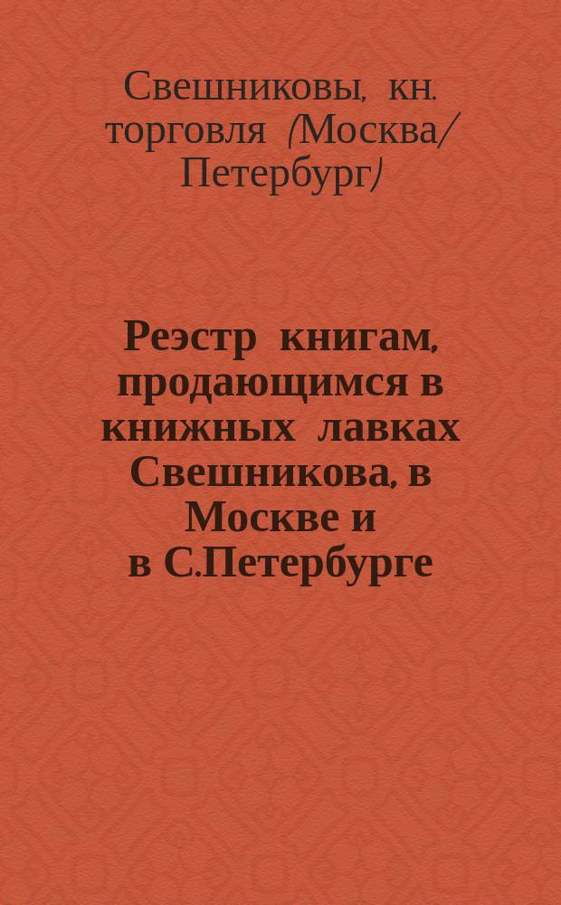 Реэстр книгам, продающимся в книжных лавках Свешникова, в Москве и в С.Петербурге