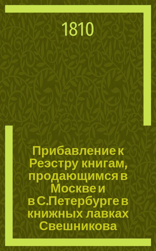 Прибавление к Реэстру книгам, продающимся в Москве и в С.Петербурге в книжных лавках Свешникова