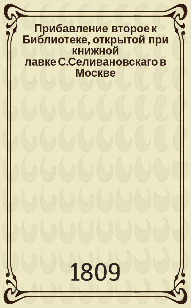 Прибавление второе к Библиотеке, открытой при книжной лавке С.Селивановскаго в Москве, 1809