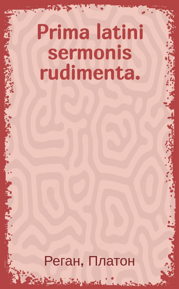 Prima latini sermonis rudimenta. = Новая латинская азбука : In usum tironum : С приобщением краткаго словаря утребительнейших вещей, начертания этимологии и простейших разговоров