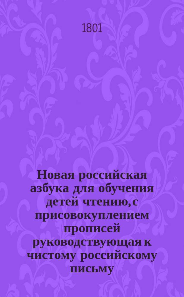 Новая российская азбука для обучения детей чтению, с присовокуплением прописей руководствующая к чистому российскому письму, содержащая в себе примерныя письма многия нравоучительныя правила, краткую грамматику и басни с картинками,