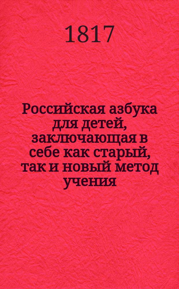 Российская азбука для детей, заключающая в себе как старый, так и новый метод учения, краткую Священную историю, христианское нравоучение и самонужнейшия понятия для молодаго человека
