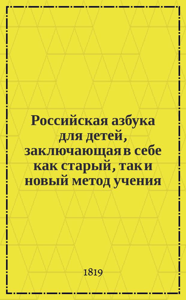 Российская азбука для детей, заключающая в себе как старый, так и новый метод учения, краткую Священную историю, христианское нравоучение и самонужнейшия понятия для молодаго человека