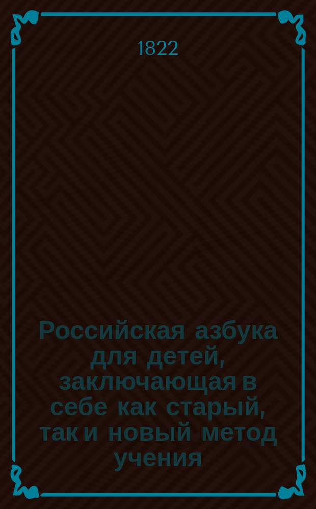 Российская азбука для детей, заключающая в себе как старый, так и новый метод учения, краткую Священную историю, христианское нравоучение и самонужнейшия понятия для молодаго человека